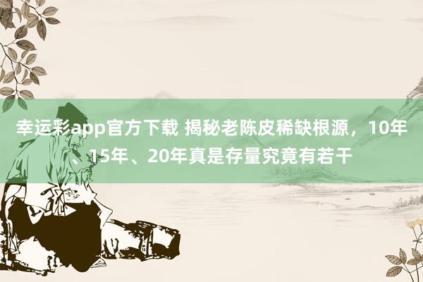幸运彩app官方下载 揭秘老陈皮稀缺根源，10年、15年、20年真是存量究竟有若干