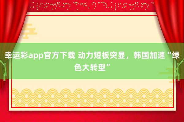 幸运彩app官方下载 动力短板突显，韩国加速“绿色大转型”