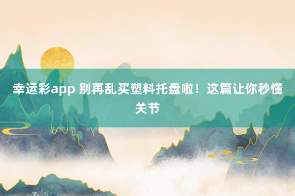 幸运彩app 别再乱买塑料托盘啦！这篇让你秒懂关节