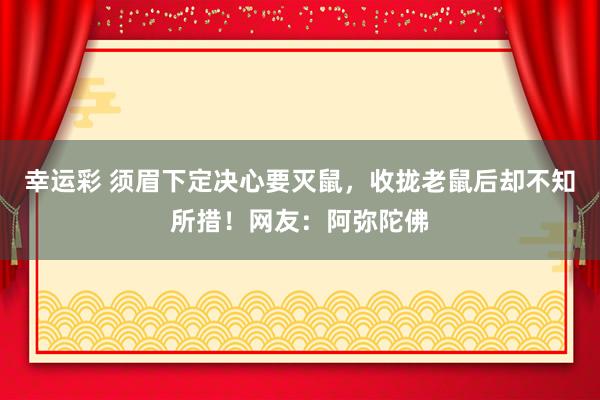 幸运彩 须眉下定决心要灭鼠，收拢老鼠后却不知所措！网友：阿弥陀佛