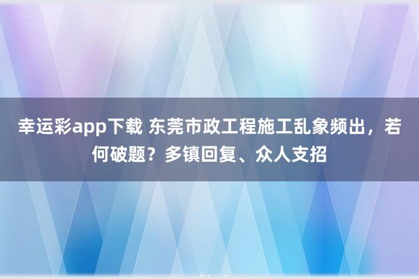 幸运彩app下载 东莞市政工程施工乱象频出，若何破题？多镇回复、众人支招