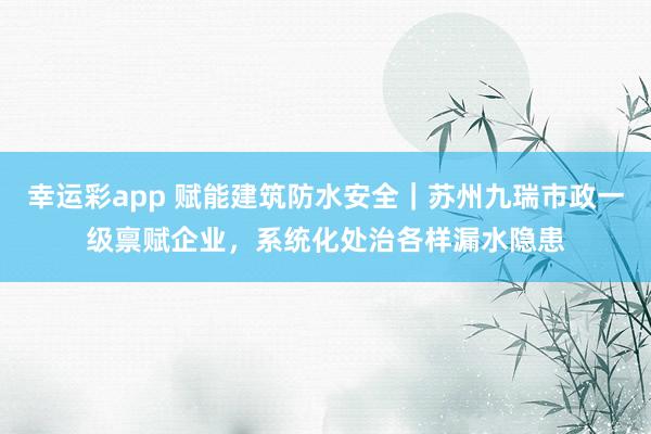 幸运彩app 赋能建筑防水安全｜苏州九瑞市政一级禀赋企业，系统化处治各样漏水隐患