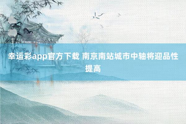 幸运彩app官方下载 南京南站城市中轴将迎品性提高