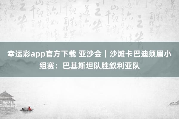 幸运彩app官方下载 亚沙会｜沙滩卡巴迪须眉小组赛：巴基斯坦队胜叙利亚队