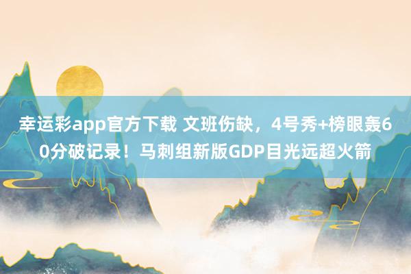 幸运彩app官方下载 文班伤缺，4号秀+榜眼轰60分破记录！马刺组新版GDP目光远超火箭
