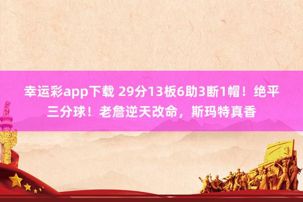 幸运彩app下载 29分13板6助3断1帽！绝平三分球！老詹逆天改命，斯玛特真香