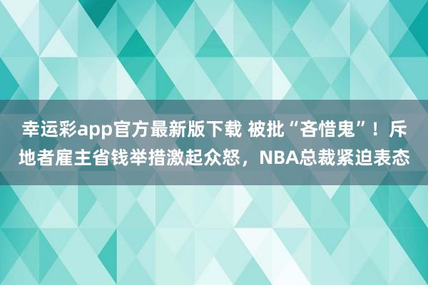 幸运彩app官方最新版下载 被批“吝惜鬼”！斥地者雇主省钱举措激起众怒，NBA总裁紧迫表态