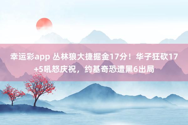 幸运彩app 丛林狼大捷掘金17分！华子狂砍17+5吼怒庆祝，约基奇恐遭黑6出局