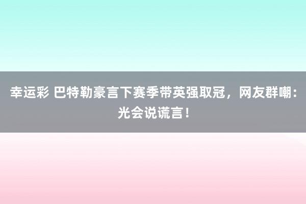 幸运彩 巴特勒豪言下赛季带英强取冠，网友群嘲：光会说谎言！
