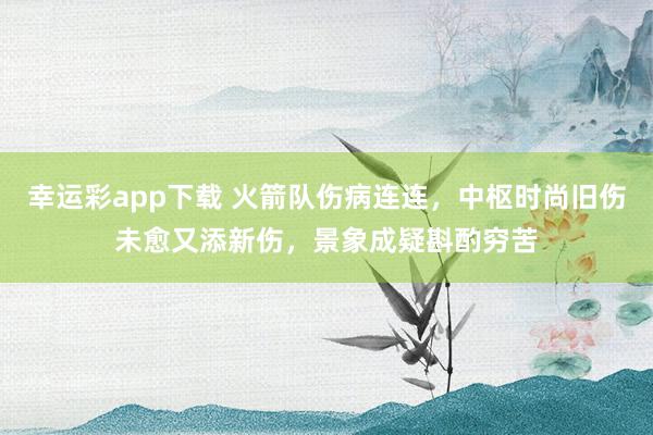 幸运彩app下载 火箭队伤病连连，中枢时尚旧伤未愈又添新伤，景象成疑斟酌穷苦
