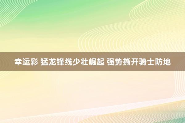 幸运彩 猛龙锋线少壮崛起 强势撕开骑士防地