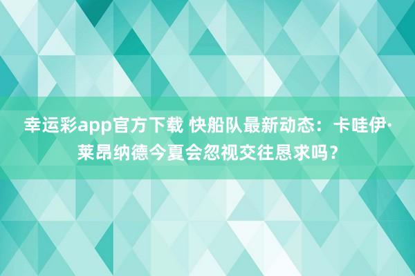 幸运彩app官方下载 快船队最新动态：卡哇伊·莱昂纳德今夏会忽视交往恳求吗？