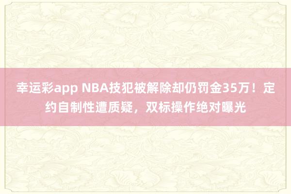 幸运彩app NBA技犯被解除却仍罚金35万！定约自制性遭质疑，双标操作绝对曝光