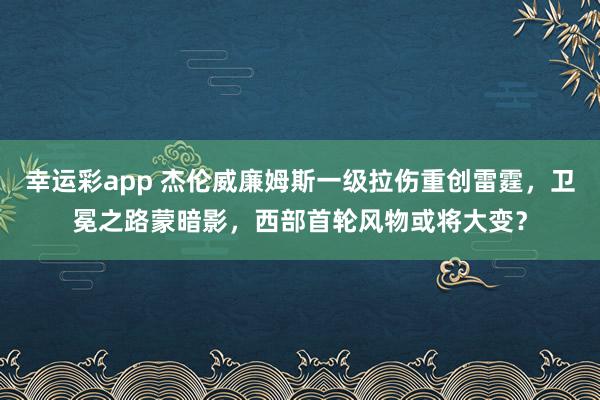 幸运彩app 杰伦威廉姆斯一级拉伤重创雷霆，卫冕之路蒙暗影，西部首轮风物或将大变？