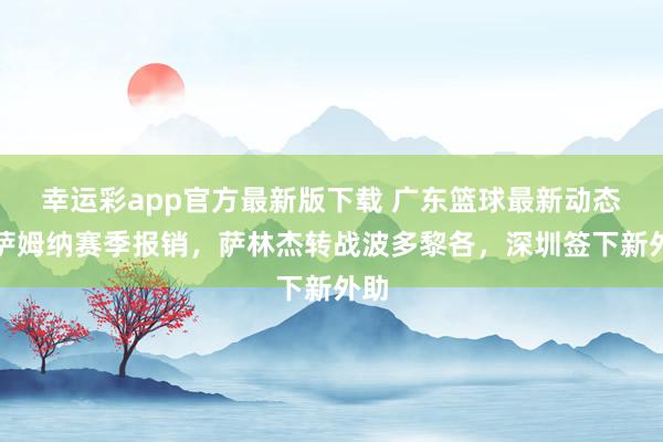 幸运彩app官方最新版下载 广东篮球最新动态：萨姆纳赛季报销，萨林杰转战波多黎各，深圳签下新外助