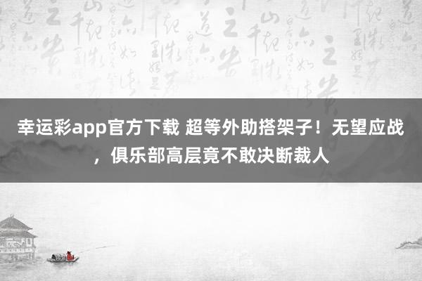 幸运彩app官方下载 超等外助搭架子！无望应战，俱乐部高层竟不敢决断裁人