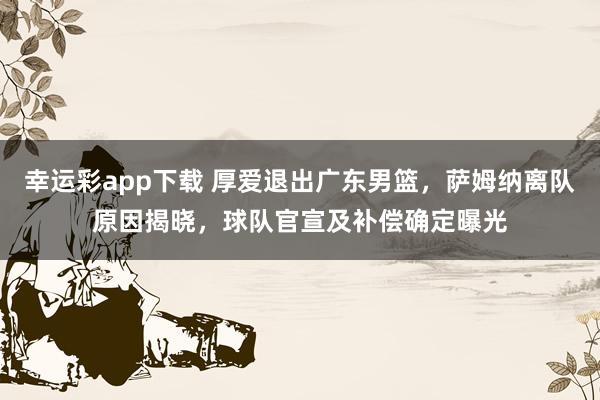 幸运彩app下载 厚爱退出广东男篮，萨姆纳离队原因揭晓，球队官宣及补偿确定曝光