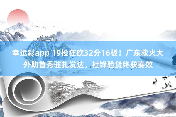 幸运彩app 19投狂砍32分16板！广东救火大外助首秀驻扎发达，杜锋验货终获奏效