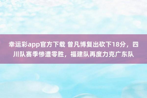 幸运彩app官方下载 曾凡博复出砍下18分，四川队赛季惨遭零胜，福建队再度力克广东队
