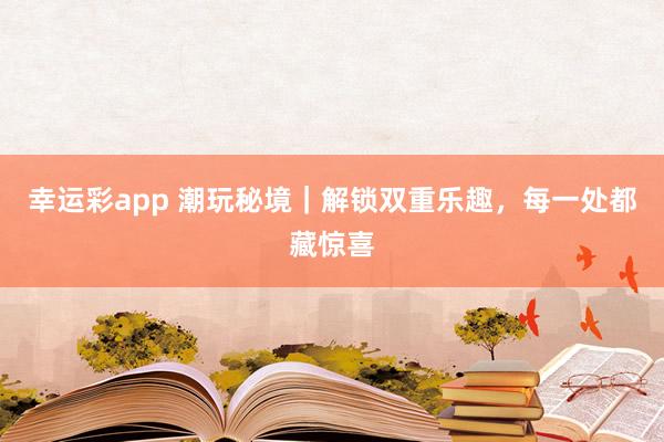 幸运彩app 潮玩秘境｜解锁双重乐趣，每一处都藏惊喜