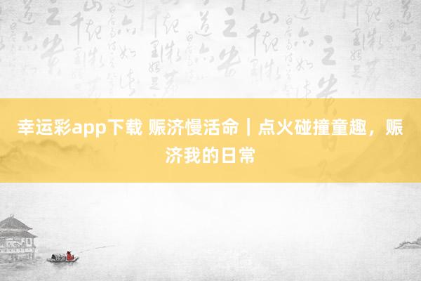 幸运彩app下载 赈济慢活命｜点火碰撞童趣，赈济我的日常