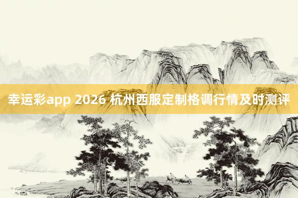 幸运彩app 2026 杭州西服定制格调行情及时测评