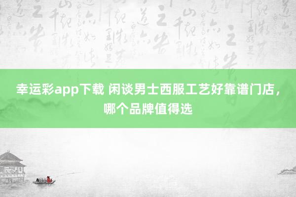 幸运彩app下载 闲谈男士西服工艺好靠谱门店，哪个品牌值得选