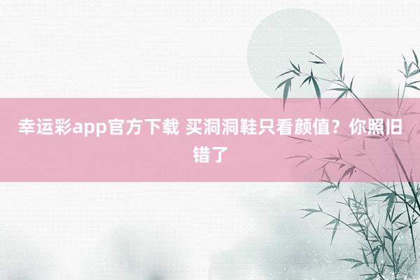 幸运彩app官方下载 买洞洞鞋只看颜值？你照旧错了