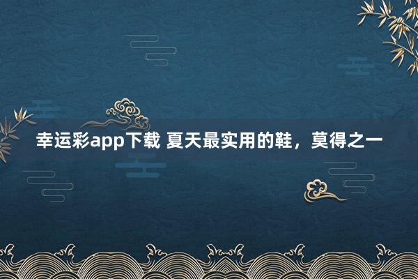幸运彩app下载 夏天最实用的鞋，莫得之一