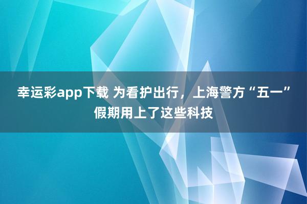 幸运彩app下载 为看护出行，上海警方“五一”假期用上了这些科技