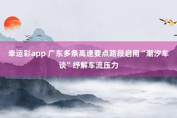 幸运彩app 广东多条高速要点路段启用“潮汐车谈”纾解车流压力
