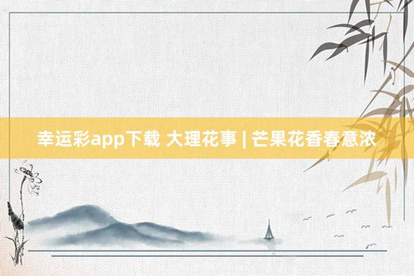 幸运彩app下载 大理花事 | 芒果花香春意浓