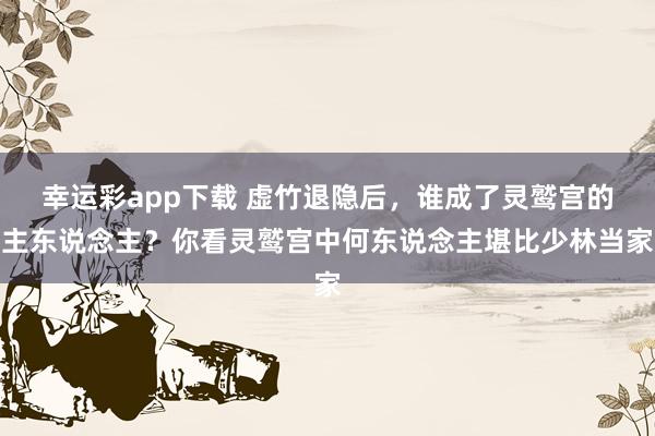幸运彩app下载 虚竹退隐后，谁成了灵鹫宫的主东说念主？你看灵鹫宫中何东说念主堪比少林当家