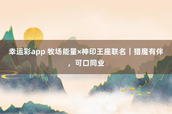 幸运彩app 牧场能量×神印王座联名｜猎魔有伴，可口同业