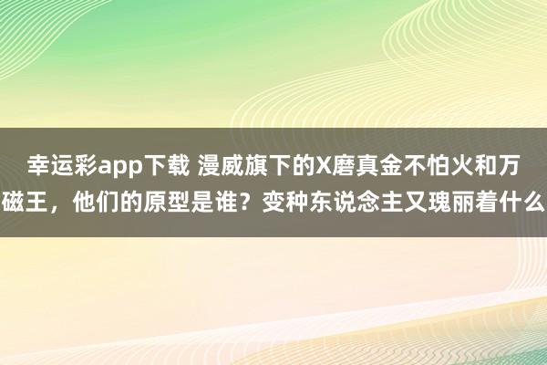 幸运彩app下载 漫威旗下的X磨真金不怕火和万磁王，他们的原型是谁？变种东说念主又瑰丽着什么