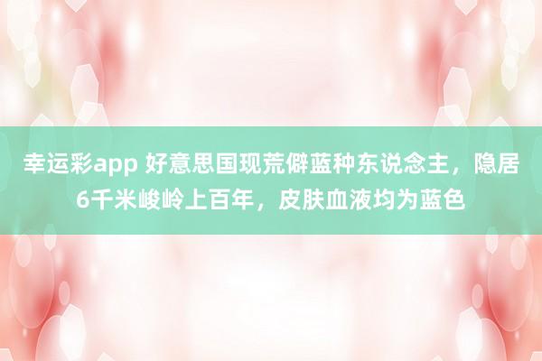 幸运彩app 好意思国现荒僻蓝种东说念主，隐居6千米峻岭上百年，皮肤血液均为蓝色