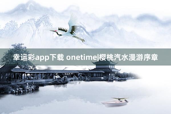 幸运彩app下载 onetime|樱桃汽水漫游序章