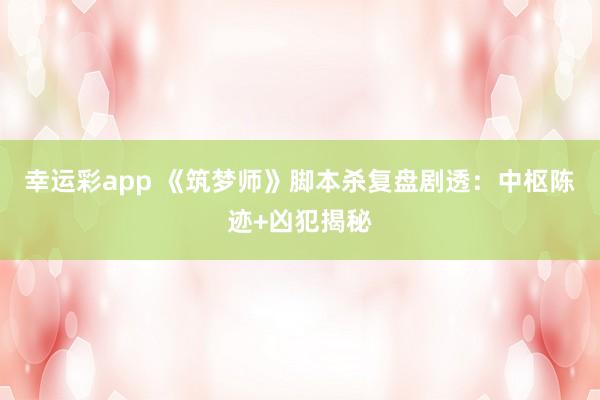 幸运彩app 《筑梦师》脚本杀复盘剧透：中枢陈迹+凶犯揭秘