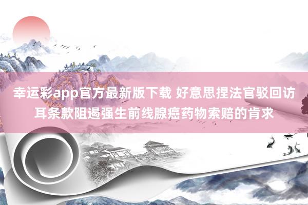 幸运彩app官方最新版下载 好意思捏法官驳回访耳条款阻遏强生前线腺癌药物索赔的肯求