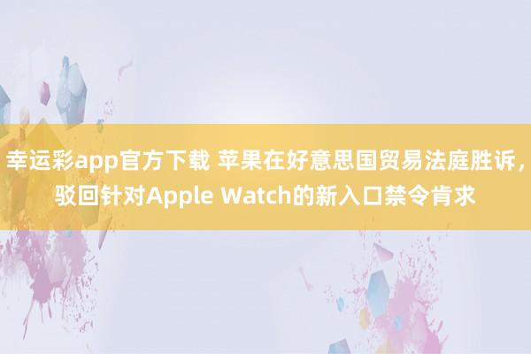 幸运彩app官方下载 苹果在好意思国贸易法庭胜诉，驳回针对Apple Watch的新入口禁令肯求