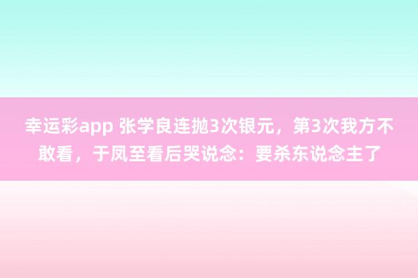 幸运彩app 张学良连抛3次银元，第3次我方不敢看，于凤至看后哭说念：要杀东说念主了