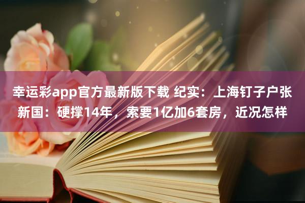 幸运彩app官方最新版下载 纪实：上海钉子户张新国：硬撑14年，索要1亿加6套房，近况怎样