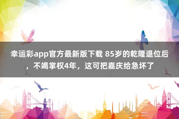 幸运彩app官方最新版下载 85岁的乾隆退位后，不竭掌权4年，这可把嘉庆给急坏了