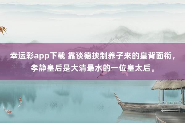 幸运彩app下载 靠谈德挟制养子来的皇背面衔，孝静皇后是大清最水的一位皇太后。