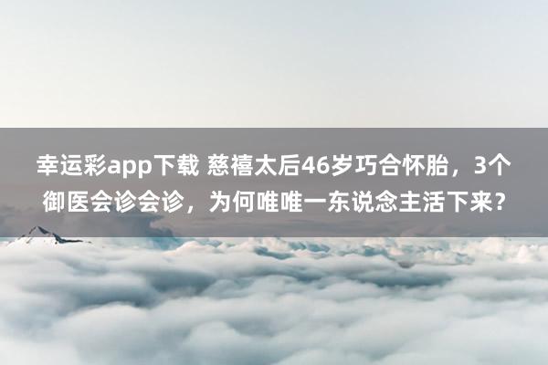 幸运彩app下载 慈禧太后46岁巧合怀胎，3个御医会诊会诊，为何唯唯一东说念主活下来？