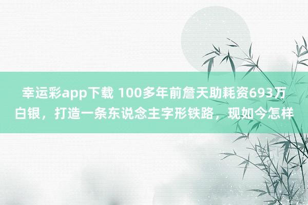 幸运彩app下载 100多年前詹天助耗资693万白银，打造一条东说念主字形铁路，现如今怎样