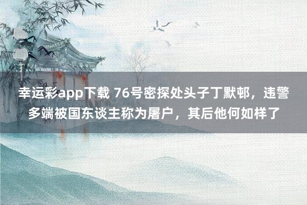 幸运彩app下载 76号密探处头子丁默邨，违警多端被国东谈主称为屠户，其后他何如样了
