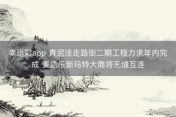 幸运彩app 青泥洼走路街二期工程力求年内完成 麦凯乐新玛特大商将无缝互连