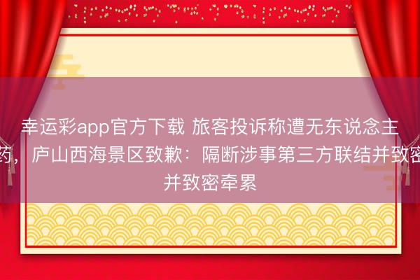 幸运彩app官方下载 旅客投诉称遭无东说念主机喷药，庐山西海景区致歉：隔断涉事第三方联结并致密牵累