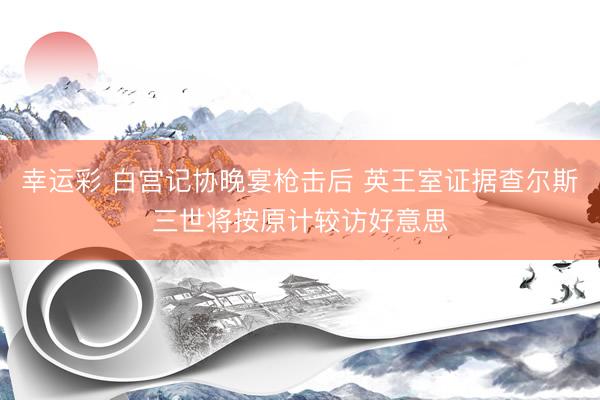 幸运彩 白宫记协晚宴枪击后 英王室证据查尔斯三世将按原计较访好意思